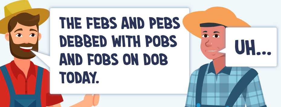 Farmers talking. One says: "The febs and pebs debbed with pobs and fobs on the dob today." The other replies with confusion